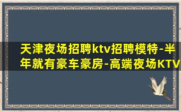天津夜场招聘ktv招聘模特-半年就有豪车豪房-高端夜场KTV